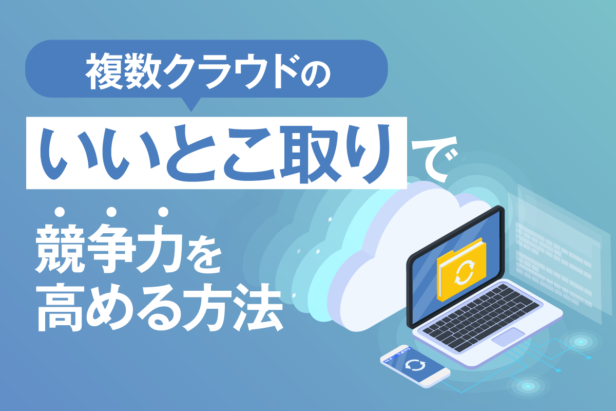 マルチクラウドとは？メリットやハイブリッドクラウドとの違いをわかりやすく解説