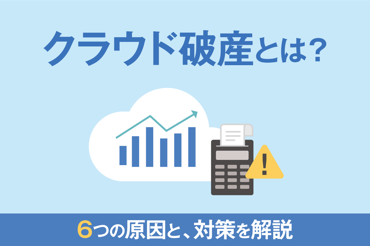 クラウド破産とは?高額なコストになる6つの原因と、対策を解説