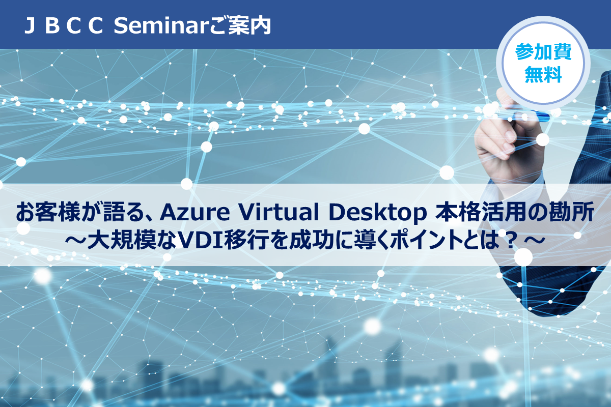 【見逃し配信】お客様が語る、Azure Virtual Desktop 本格活用の勘所 ～大規模なVDI移行を成功に導くポイントとは？～