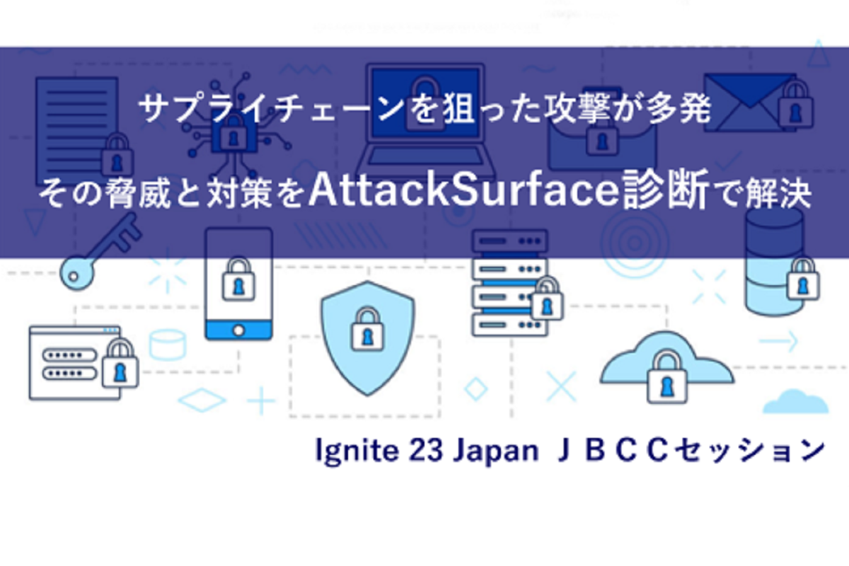 Ignite 23 Japan ＪＢＣＣセッション「サプライチェーンを狙った攻撃が多発。その脅威と対策をAttackSurface診断で解決」