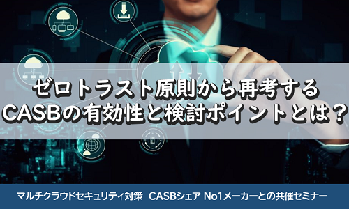 ゼロトラスト原則から再考する CASBの有効性と検討ポイントとは？