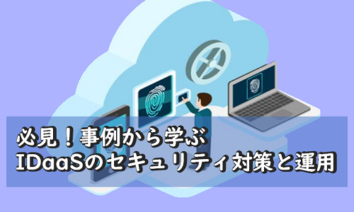 必見！事例から学ぶIDaaSのセキュリティ対策と運用