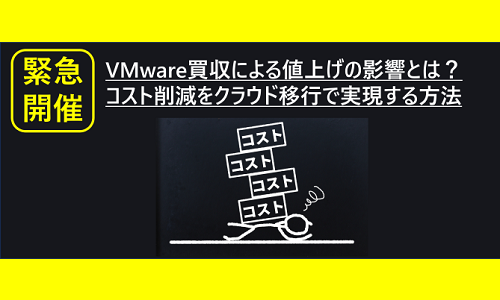 緊急開催！VMware買収による値上げの影響とは？コスト削減をクラウド移行で実現する方法