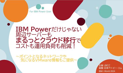 IBM Powerだけじゃない　周辺サーバーもまるっとクラウド移行でコストも運用負荷も削減！～ポイントとなるネットワークや気になるVMware情報もご提供～