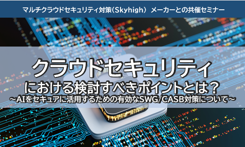 クラウドセキュリティにおける検討すべきポイントとは？～AIをセキュアに活用するための有効なSWG/CASB対策について～