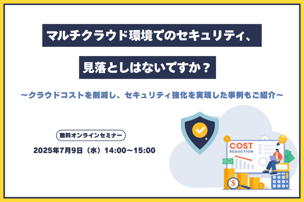 マルチクラウド環境でのセキュリティ、見落としはないですか？～クラウドコストを削減し、セキュリティ強化を実現した事例もご紹介～