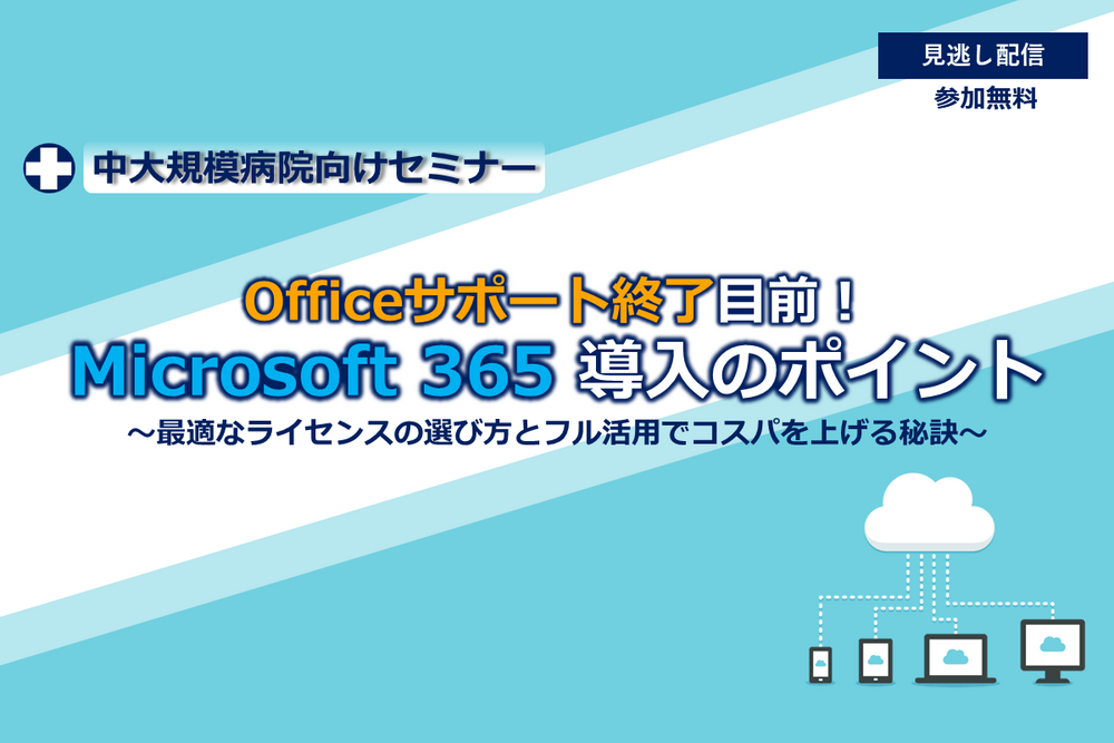 【中大規模病院向けセミナー】Office サポート終了目前！Microsoft 365 導入のポイント ～最適なライセンスの選び方とフル活用でコスパを上げる秘訣～
