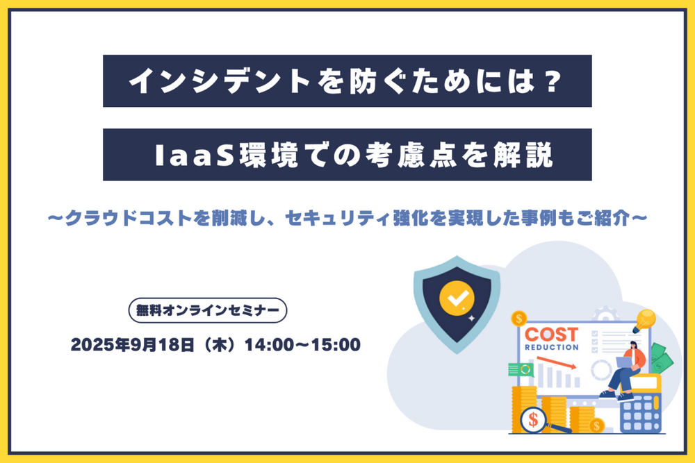 インシデントを防ぐためには？ IaaS環境での考慮点を解説　～クラウドコストを削減し、セキュリティ強化を実現した事例もご紹介～