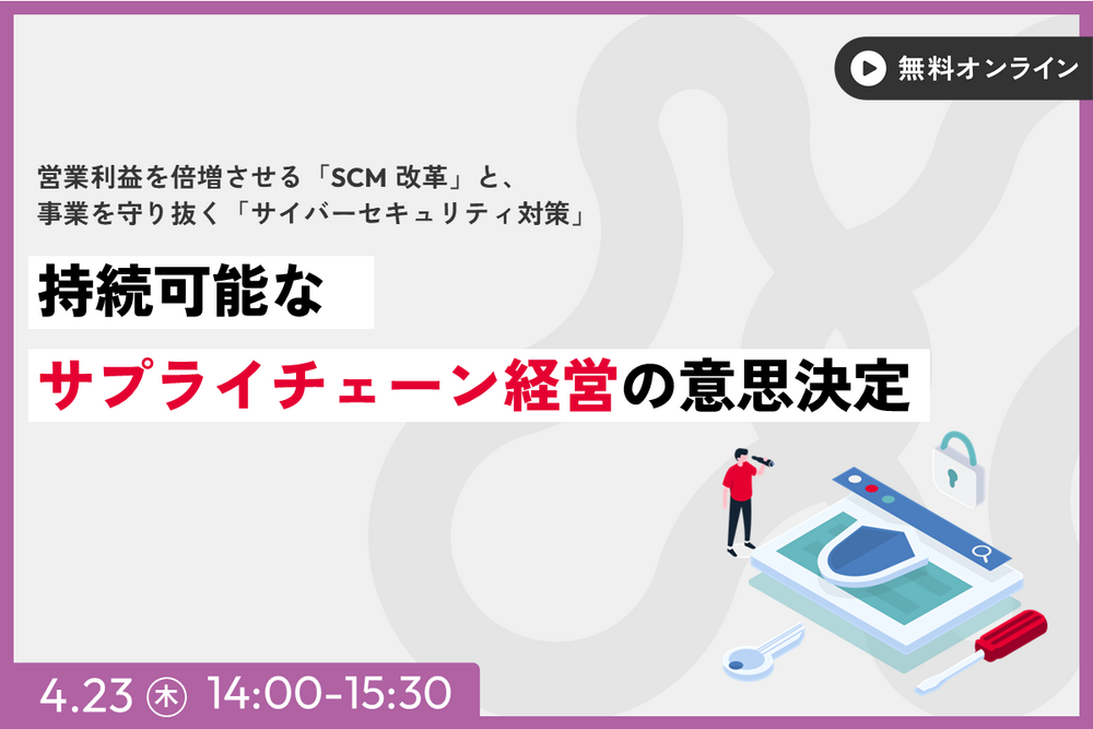 持続可能なサプライチェーン経営の意思決定～営業利益を倍増させる「SCM 改革」と、事業を守り抜く「サイバーセキュリティ対策」～