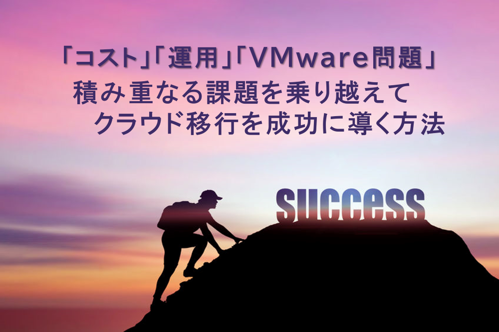 「コスト」「運用」「VMware問題」積み重なる課題を乗り越えてクラウド移行を成功に導く方法