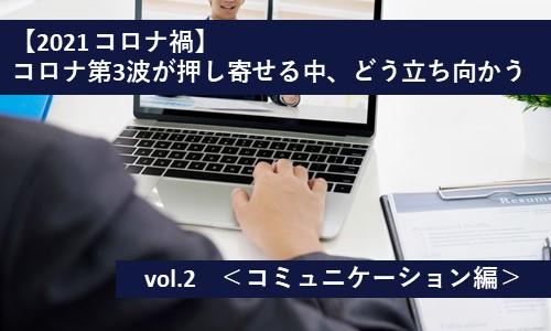 【2021 コロナ禍】 ～コロナ第3波が押し寄せる中、どう立ち向かう～vol.2＜コミュニケーション編＞